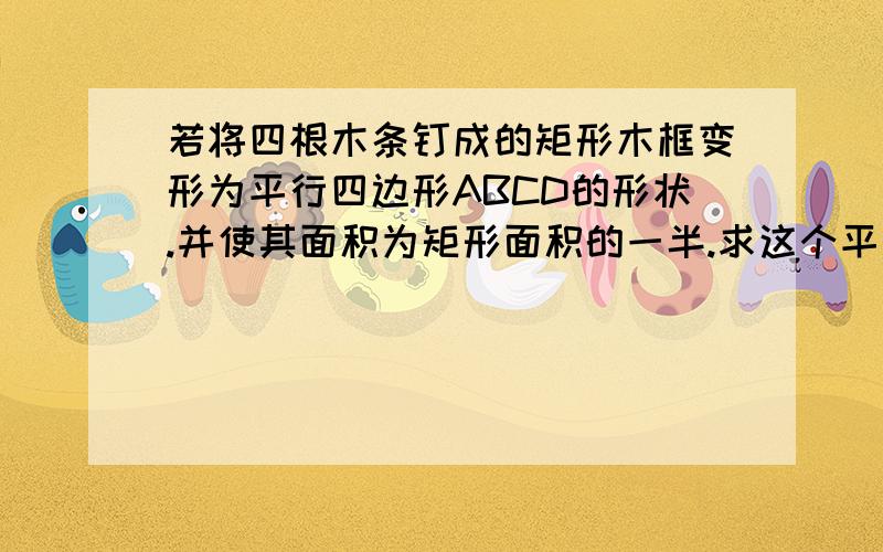 若将四根木条钉成的矩形木框变形为平行四边形ABCD的形状.并使其面积为矩形面积的一半.求这个平行四边形一个最小的内角的值.请问一下这是什么意思sinA=1/2我们暂时还没学过