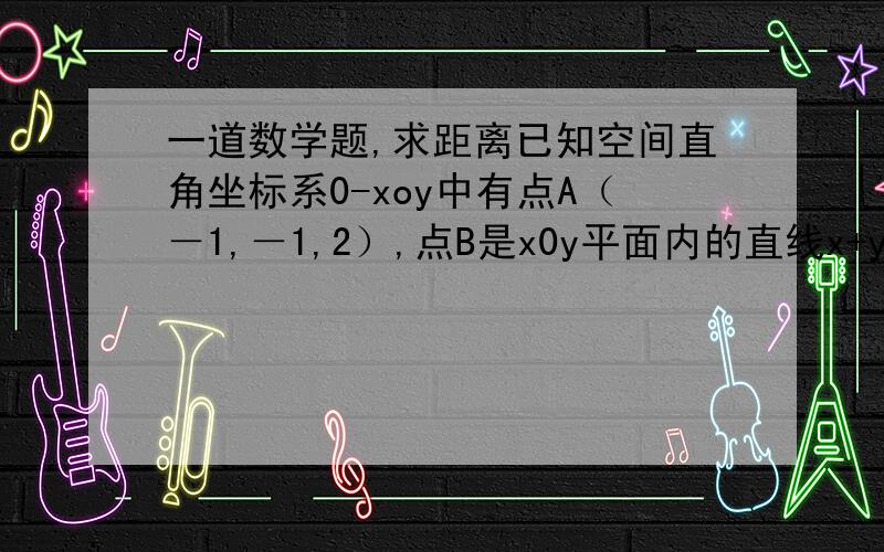 一道数学题,求距离已知空间直角坐标系0-xoy中有点A（－1,－1,2）,点B是x0y平面内的直线x+y=1上的动点,则A,B两点的最短的距离是（ ）