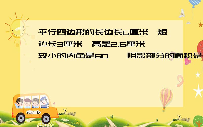 平行四边形的长边长6厘米,短边长3厘米,高是2.6厘米,较小的内角是60°,阴影部分的面积是多少?