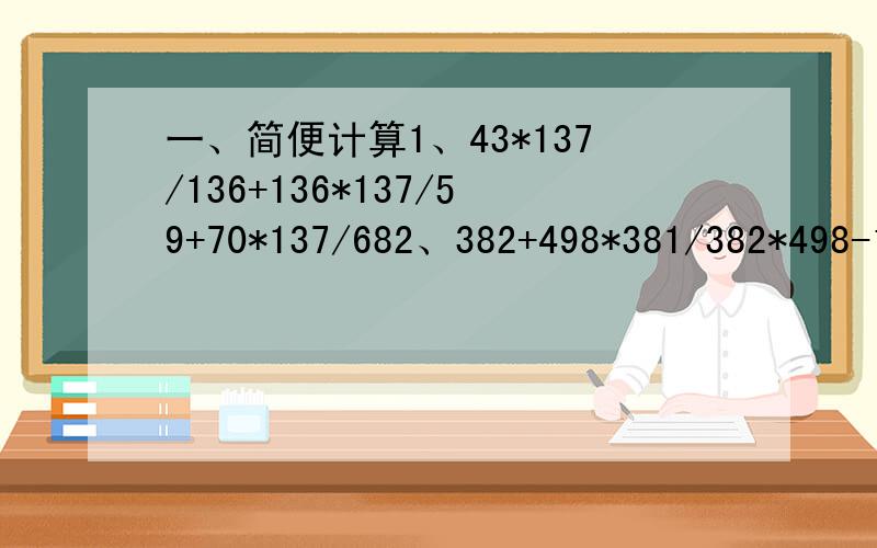 一、简便计算1、43*137/136+136*137/59+70*137/682、382+498*381/382*498-1163、126*124/37