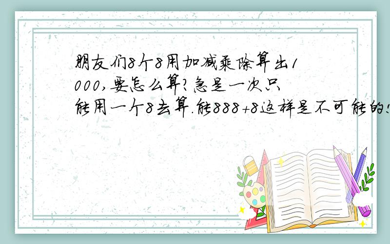 朋友们8个8用加减乘除算出1000,要怎么算?急是一次只能用一个8去算.能888+8这样是不可能的!5个5用加减乘除算出24?