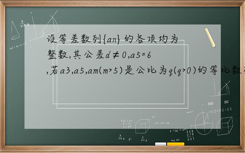 设等差数列{an}的各项均为整数,其公差d≠0,a5=6,若a3,a5,am(m>5)是公比为q(q>0)的等比数列,则m=?