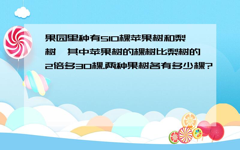 果园里种有510棵苹果树和梨树,其中苹果树的棵树比梨树的2倍多30棵.两种果树各有多少棵?