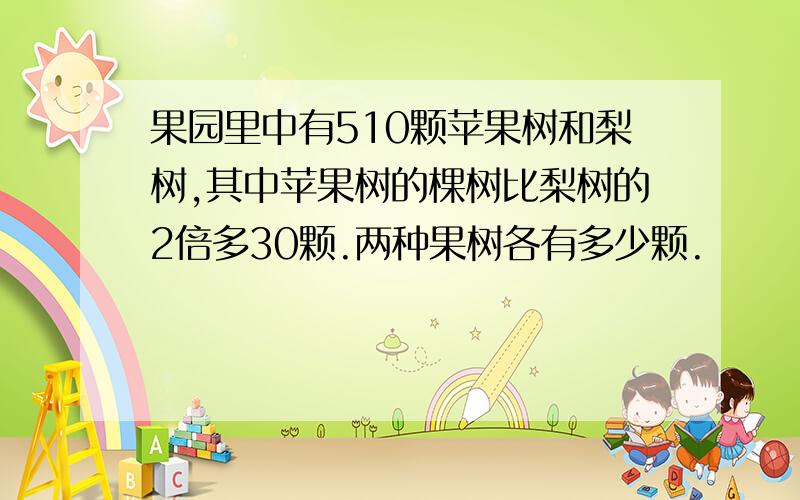 果园里中有510颗苹果树和梨树,其中苹果树的棵树比梨树的2倍多30颗.两种果树各有多少颗.