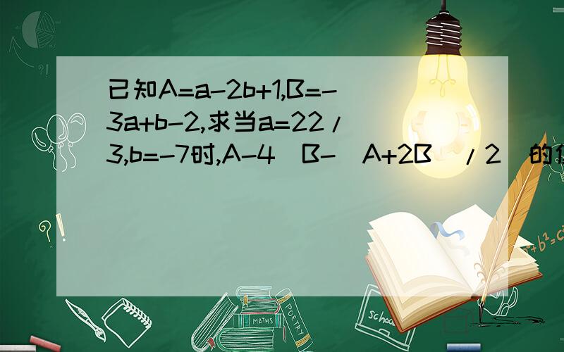 已知A=a-2b+1,B=-3a+b-2,求当a=22/3,b=-7时,A-4（B-（A+2B）/2）的值