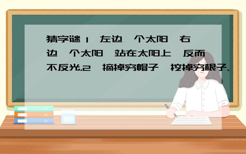 猜字谜 1、左边一个太阳,右边一个太阳,站在太阳上,反而不反光.2、摘掉穷帽子,挖掉穷根子.