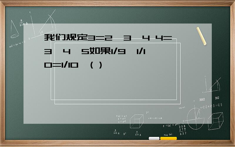 我们规定3=2*3*4 4=3*4*5如果1/9—1/10=1/10*( )