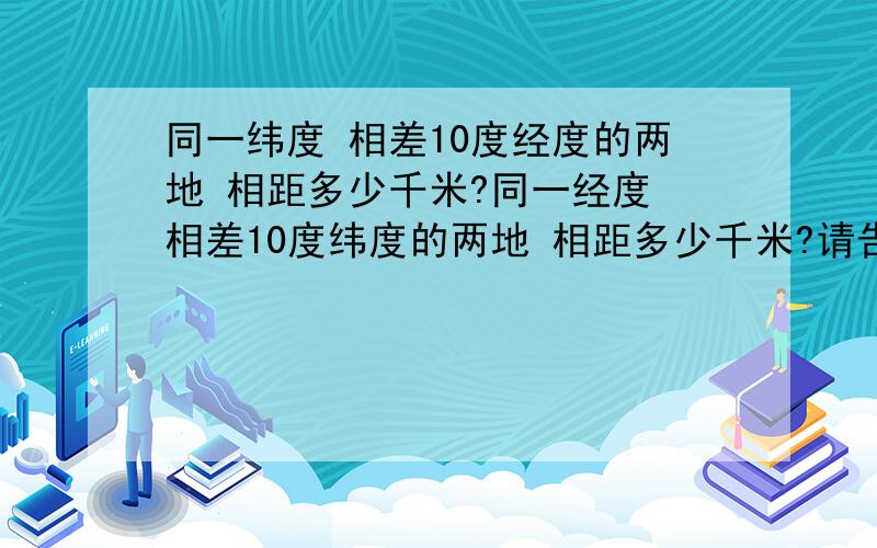 同一纬度 相差10度经度的两地 相距多少千米?同一经度 相差10度纬度的两地 相距多少千米?请告知算法 中学学的 现在都忘了啊~真不好意思