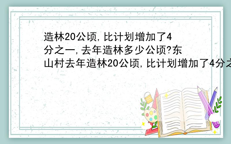 造林20公顷,比计划增加了4分之一,去年造林多少公顷?东山村去年造林20公顷,比计划增加了4分之1,去年造林多少公顷