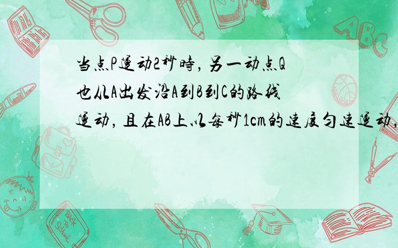 当点P运动2秒时，另一动点Q也从A出发沿A到B到C的路线运动，且在AB上以每秒1cm的速度匀速运动，在BC上以每秒2cm的速度匀速运动，过Q作直线QN，使QN平行PM，设点Q运动速度为t秒（t大于等于0，