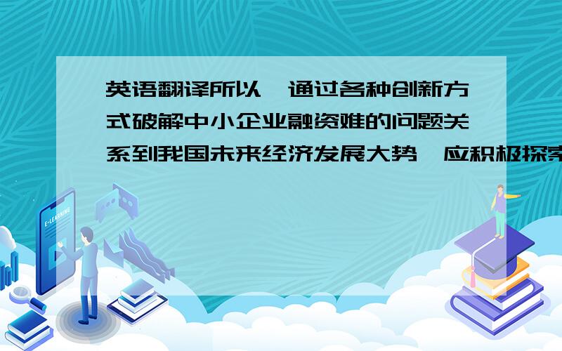 英语翻译所以,通过各种创新方式破解中小企业融资难的问题关系到我国未来经济发展大势,应积极探索多种形式,来破解中小企业融资难的问题.