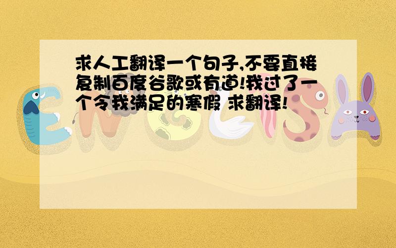 求人工翻译一个句子,不要直接复制百度谷歌或有道!我过了一个令我满足的寒假 求翻译!