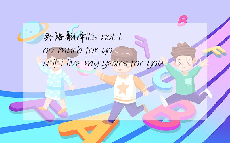 英语翻译it's not too much for you if i live my years for you