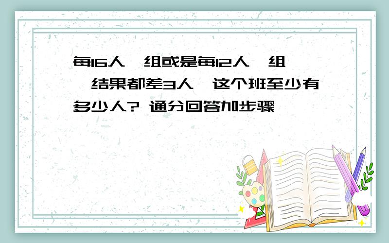 每16人一组或是每12人一组,结果都差3人,这个班至少有多少人? 通分回答加步骤