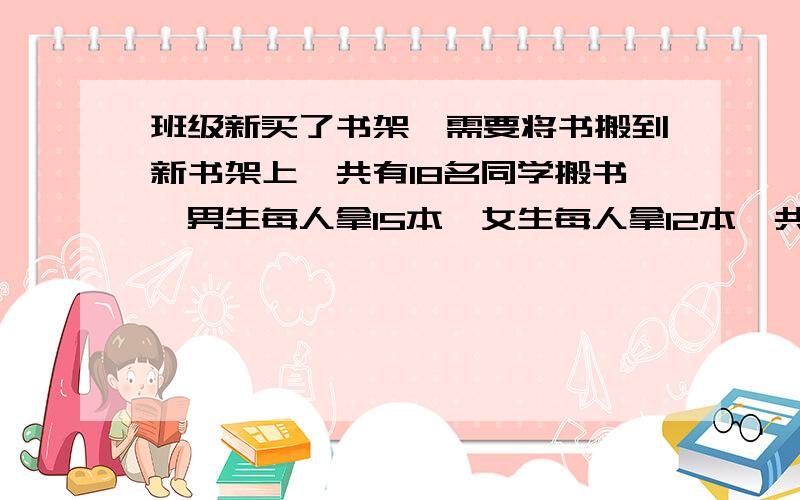 班级新买了书架,需要将书搬到新书架上,共有18名同学搬书,男生每人拿15本,女生每人拿12本,共搬运240本书.男生有多少人?女生有多少人?