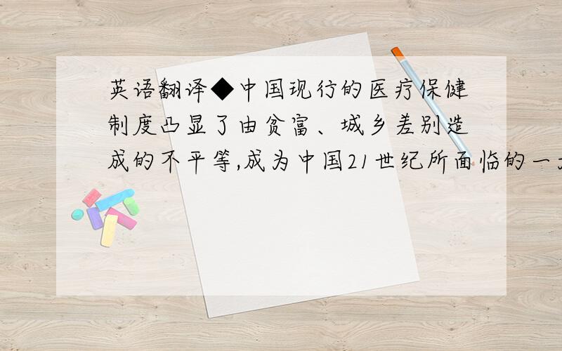 英语翻译◆中国现行的医疗保健制度凸显了由贫富、城乡差别造成的不平等,成为中国21世纪所面临的一大挑战.◆我认为,中国政府缺乏政治意愿和医疗机构唯利是图是造成这种不平等的主要