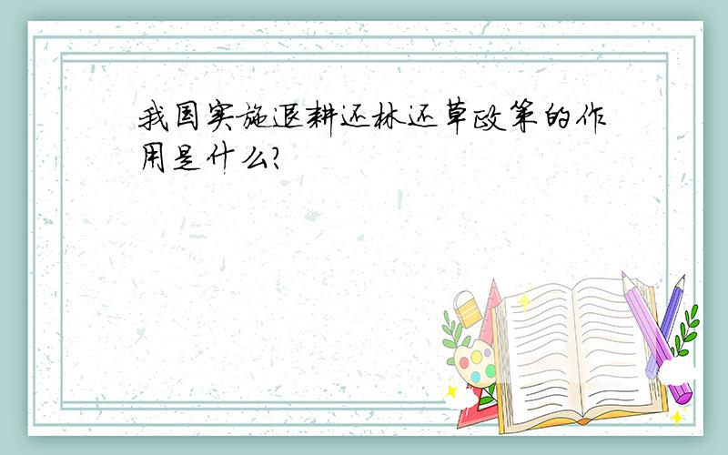 我国实施退耕还林还草政策的作用是什么?