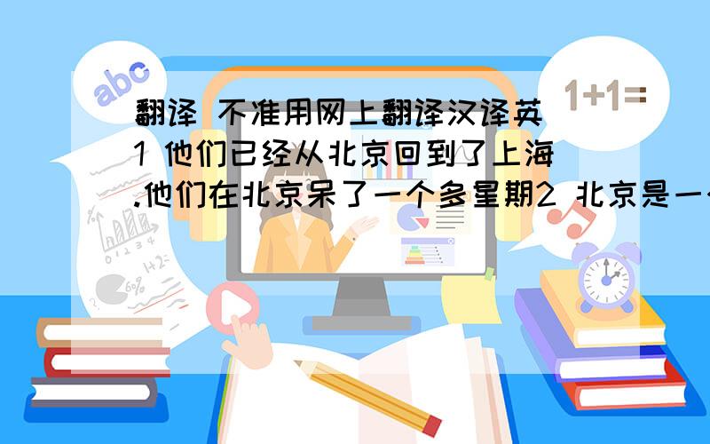 翻译 不准用网上翻译汉译英 1 他们已经从北京回到了上海.他们在北京呆了一个多星期2 北京是一个有许多名胜古迹的城市3 你有没有收到你父母的信 还没有4 我打算写信给我的好朋友（be goin