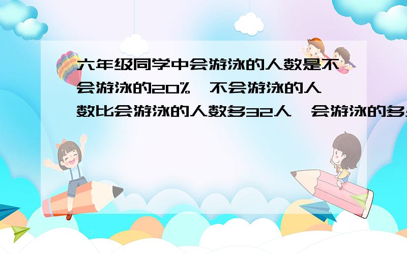 六年级同学中会游泳的人数是不会游泳的20%,不会游泳的人数比会游泳的人数多32人,会游泳的多少人(求算式)