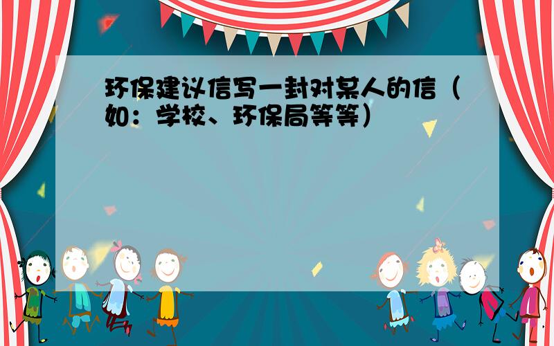 环保建议信写一封对某人的信（如：学校、环保局等等）