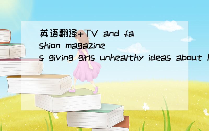 英语翻译+TV and fashion magazines giving girls unhealthy ideas about how thin they need tobe in order to be considered beautiful.