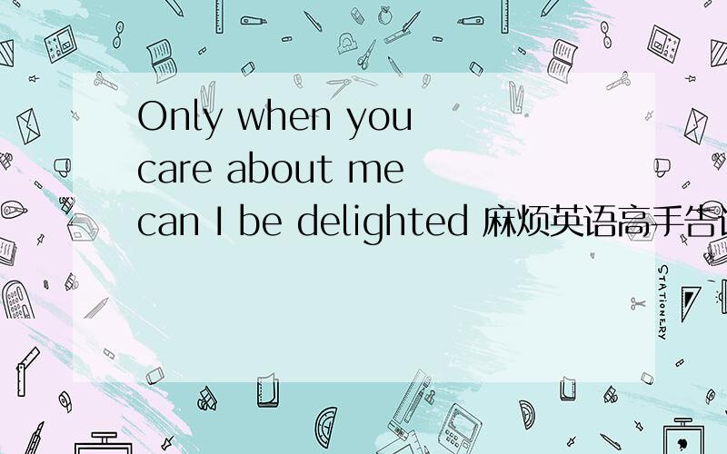 Only when you care about me can I be delighted 麻烦英语高手告诉下我,