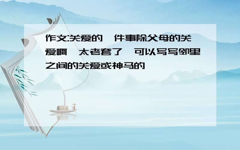 作文:关爱的一件事除父母的关爱啊,太老套了,可以写写邻里之间的关爱或神马的