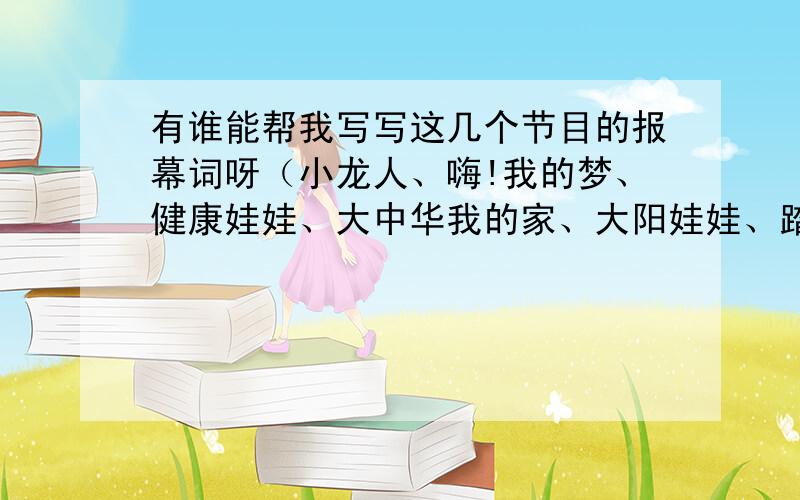 有谁能帮我写写这几个节目的报幕词呀（小龙人、嗨!我的梦、健康娃娃、大中华我的家、大阳娃娃、踏浪）谢谢各位了,六一儿童节急用十分感谢各位朋友了!我等着急用