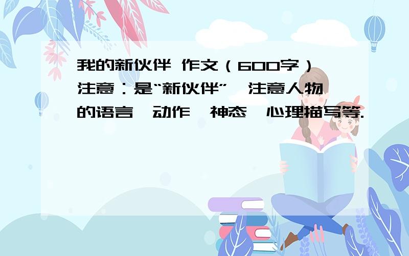 我的新伙伴 作文（600字）注意：是“新伙伴”,注意人物的语言、动作、神态、心理描写等.