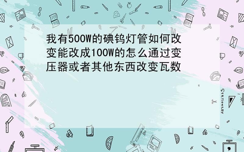 我有500W的碘钨灯管如何改变能改成100W的怎么通过变压器或者其他东西改变瓦数