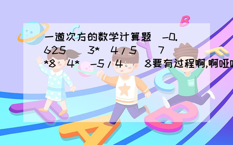 一道次方的数学计算题（-0.625）^3*（4/5）^7*8^4*（-5/4）^8要有过程啊,啊哑哑