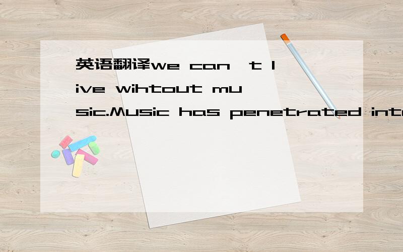 英语翻译we can't live wihtout music.Music has penetrated into all aspects of life.But how do you listen to music.Just listen?That'Alright,the text will show us the three planes of listening music and tell us how to appreciat music more enjoyable.