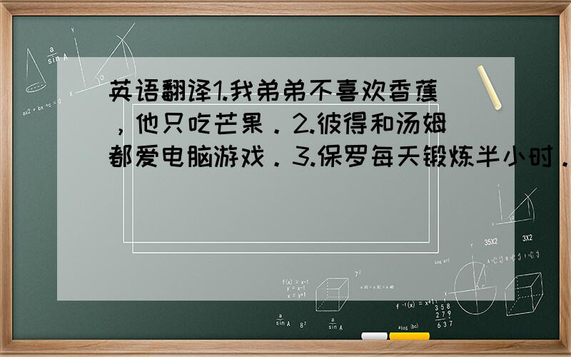 英语翻译1.我弟弟不喜欢香蕉，他只吃芒果。2.彼得和汤姆都爱电脑游戏。3.保罗每天锻炼半小时。4.你多久去一次图书馆？5.我们每周两次能吃上肉。6.—你经常在QQ上和同学聊天吗？—很少