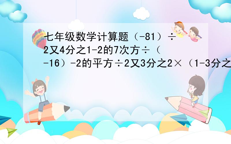 七年级数学计算题（-81）÷2又4分之1-2的7次方÷（-16）-2的平方÷2又3分之2×（1-3分之1）的平方【1又24分之1-（8分之3+6分之1-4分之3）×24】÷5【3又3分之1÷（-3分之2）×5分之1】的平方+2×（-3）的