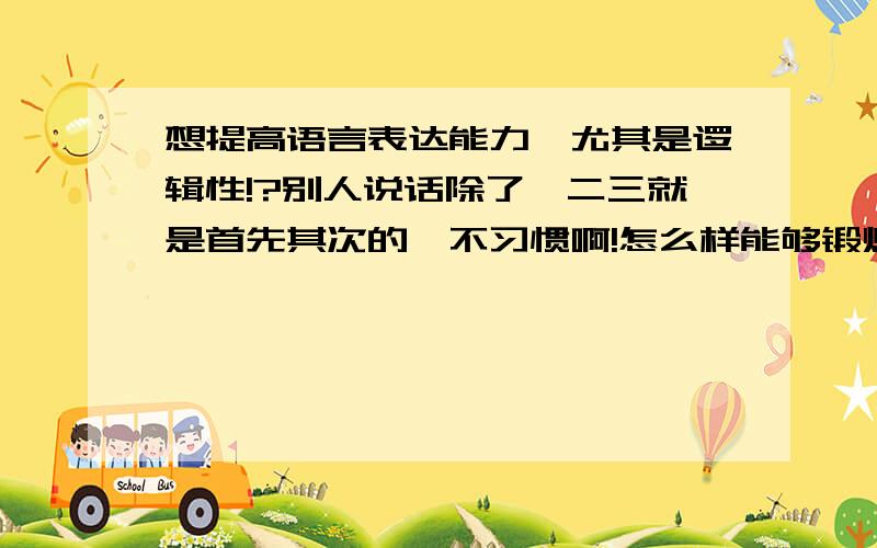 想提高语言表达能力,尤其是逻辑性!?别人说话除了一二三就是首先其次的,不习惯啊!怎么样能够锻炼一下呢!