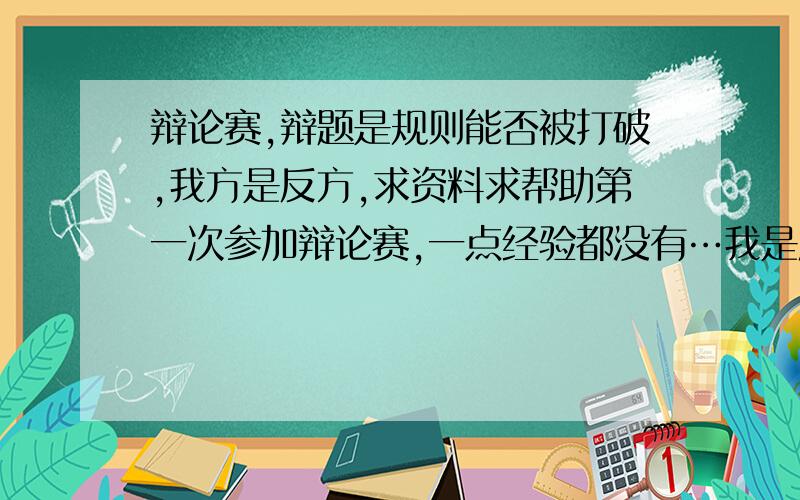 辩论赛,辩题是规则能否被打破,我方是反方,求资料求帮助第一次参加辩论赛,一点经验都没有…我是反方二辨,观点是规则能打破,各种求指导,今天中午就要开赛了…拜托了!