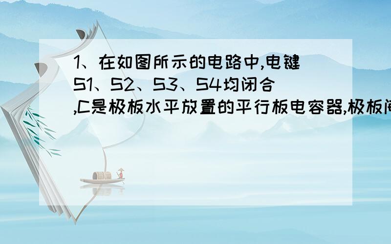 1、在如图所示的电路中,电键S1、S2、S3、S4均闭合,C是极板水平放置的平行板电容器,极板间悬浮着一个油滴P,断开哪一个电键后P会向下运动?[ C ]A、S1 B、S2 C、S3 D、S4