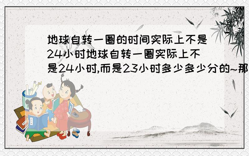 地球自转一圈的时间实际上不是24小时地球自转一圈实际上不是24小时,而是23小时多少多少分的~那这样的话,每天都慢一点,慢一点的~那不是有一天就会夜里12点,但天却是大亮的么?= =|||