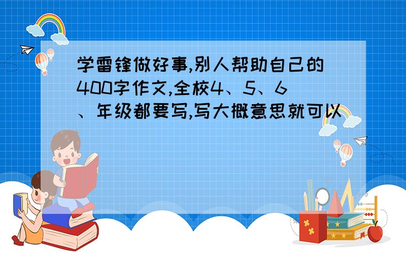 学雷锋做好事,别人帮助自己的400字作文,全校4、5、6、年级都要写,写大概意思就可以