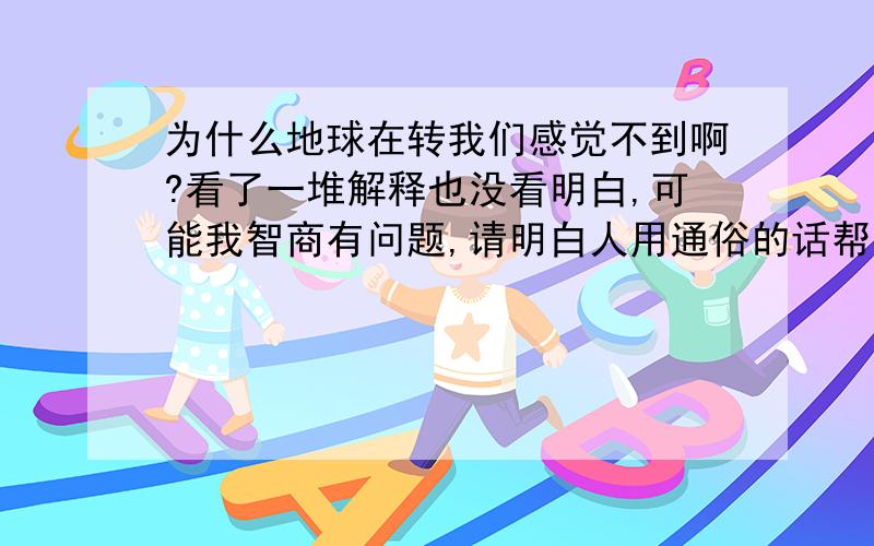 为什么地球在转我们感觉不到啊?看了一堆解释也没看明白,可能我智商有问题,请明白人用通俗的话帮我解释解释1楼朋友说的答案我刚才也类似看到了不过我还是想说我问的是转动而不是在直