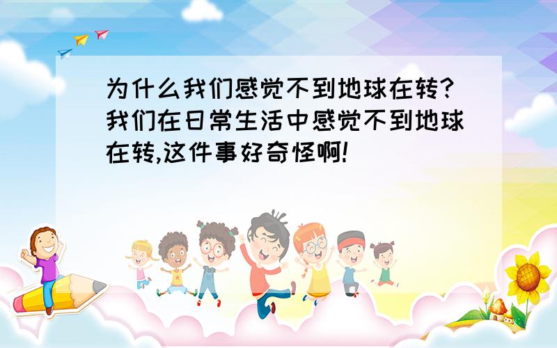 为什么我们感觉不到地球在转?我们在日常生活中感觉不到地球在转,这件事好奇怪啊!