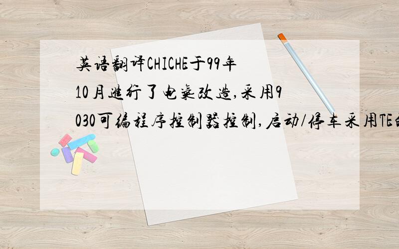 英语翻译CHICHE于99年10月进行了电气改造,采用9030可编程序控制器控制,启动/停车采用TE的RTV84驱动器驱动；PLC与驱动器之间采用PROFIBUS通讯.远程控制采用GE的Genus通讯方式.