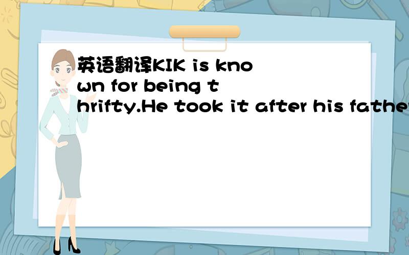 英语翻译KIK is known for being thrifty.He took it after his father who was a military man.However,KJK is generous to his family.IN fact,he helped pay for his brother's tuition fee in medical school for 6 years