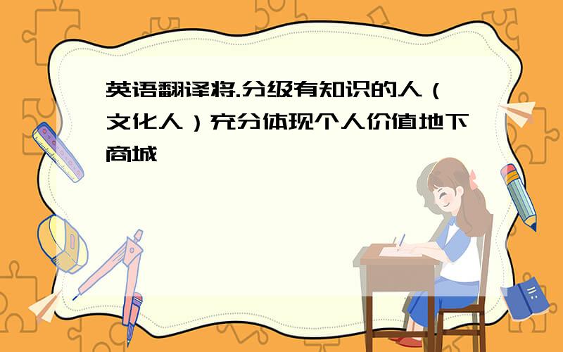 英语翻译将.分级有知识的人（文化人）充分体现个人价值地下商城