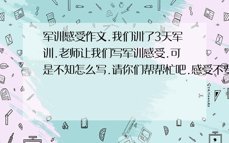 军训感受作文.我们训了3天军训.老师让我们写军训感受.可是不知怎么写.请你们帮帮忙吧.感受不要想作文一样长.也不要太短.就100字左右.