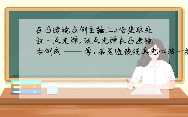 在凸透镜左侧主轴上2倍焦距处放一点光源,该点光源在凸透镜右侧成 —— 像,若是透镜绕其光心转一微小角度,则点光源的像——像的变化情况