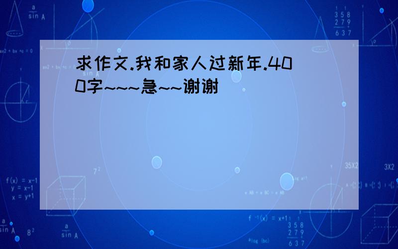 求作文.我和家人过新年.400字~~~急~~谢谢