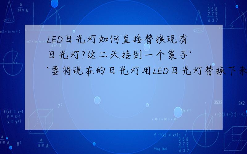 LED日光灯如何直接替换现有日光灯?这二天接到一个案子``要将现在的日光灯用LED日光灯替换下来```如何做到```LED日光灯里面需要加一些什么电路``请大家指点指点``