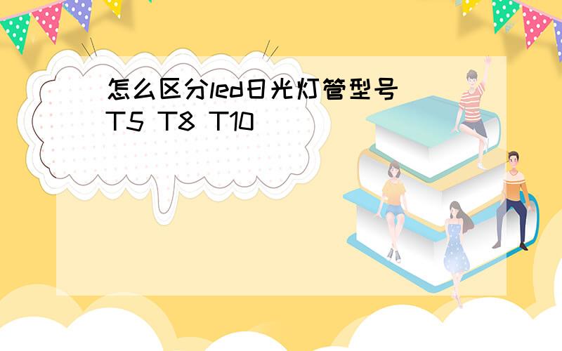 怎么区分led日光灯管型号 T5 T8 T10