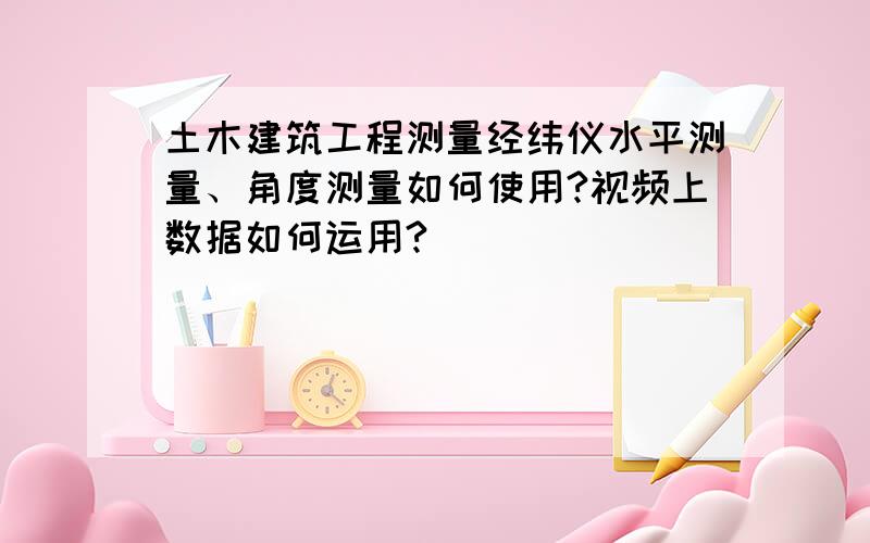 土木建筑工程测量经纬仪水平测量、角度测量如何使用?视频上数据如何运用?